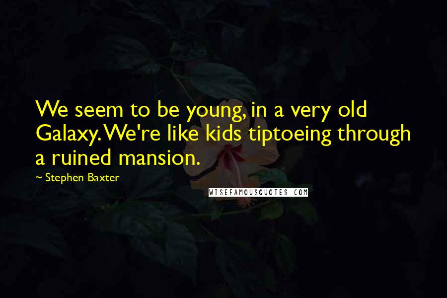 Stephen Baxter Quotes: We seem to be young, in a very old Galaxy. We're like kids tiptoeing through a ruined mansion.