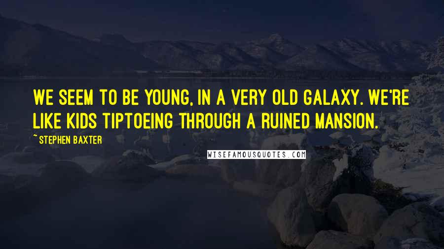 Stephen Baxter Quotes: We seem to be young, in a very old Galaxy. We're like kids tiptoeing through a ruined mansion.