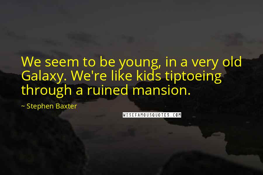 Stephen Baxter Quotes: We seem to be young, in a very old Galaxy. We're like kids tiptoeing through a ruined mansion.