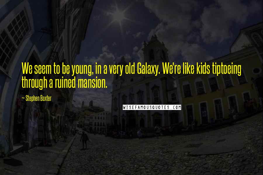 Stephen Baxter Quotes: We seem to be young, in a very old Galaxy. We're like kids tiptoeing through a ruined mansion.