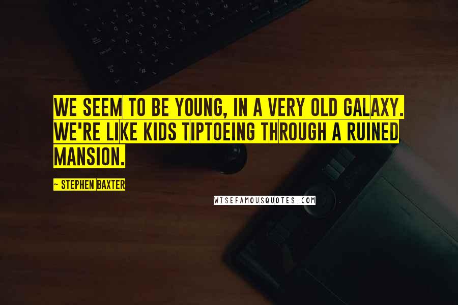 Stephen Baxter Quotes: We seem to be young, in a very old Galaxy. We're like kids tiptoeing through a ruined mansion.