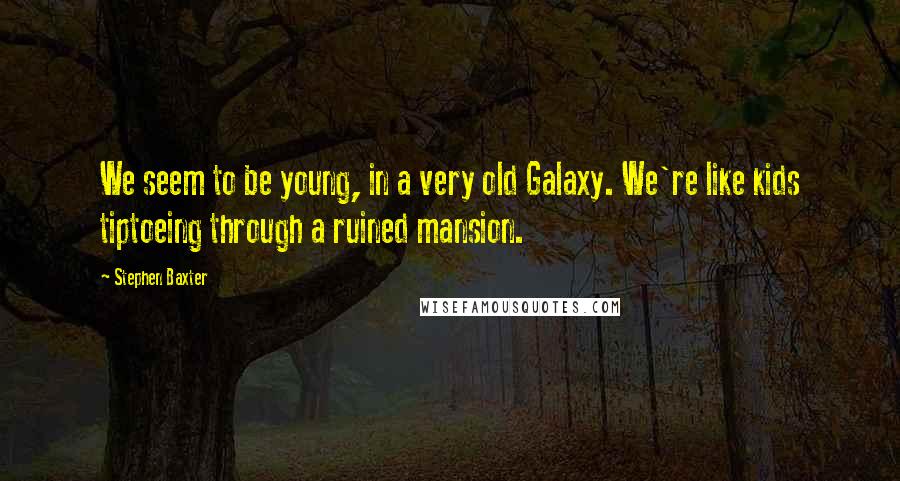 Stephen Baxter Quotes: We seem to be young, in a very old Galaxy. We're like kids tiptoeing through a ruined mansion.