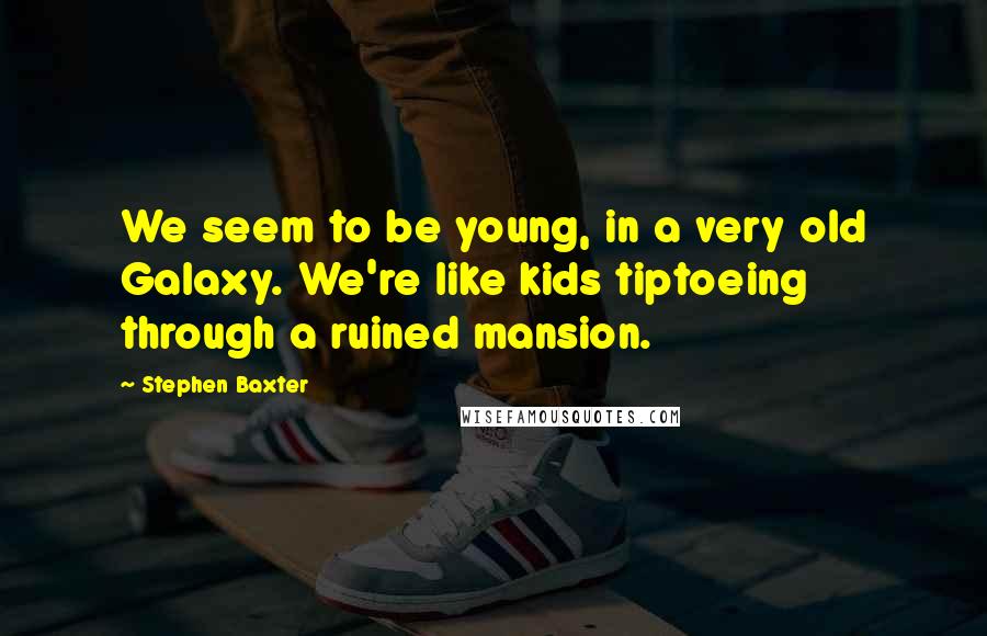 Stephen Baxter Quotes: We seem to be young, in a very old Galaxy. We're like kids tiptoeing through a ruined mansion.