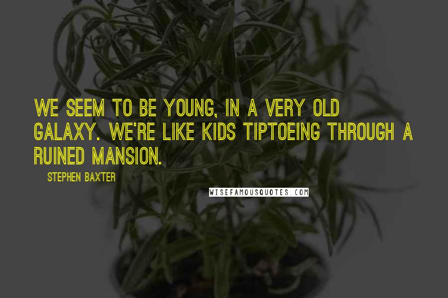 Stephen Baxter Quotes: We seem to be young, in a very old Galaxy. We're like kids tiptoeing through a ruined mansion.