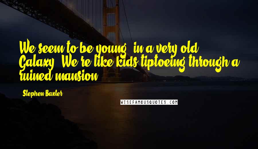 Stephen Baxter Quotes: We seem to be young, in a very old Galaxy. We're like kids tiptoeing through a ruined mansion.