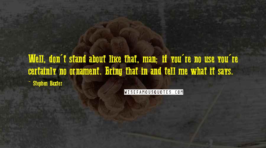 Stephen Baxter Quotes: Well, don't stand about like that, man; if you're no use you're certainly no ornament. Bring that in and tell me what it says.