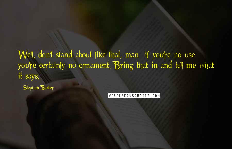 Stephen Baxter Quotes: Well, don't stand about like that, man; if you're no use you're certainly no ornament. Bring that in and tell me what it says.