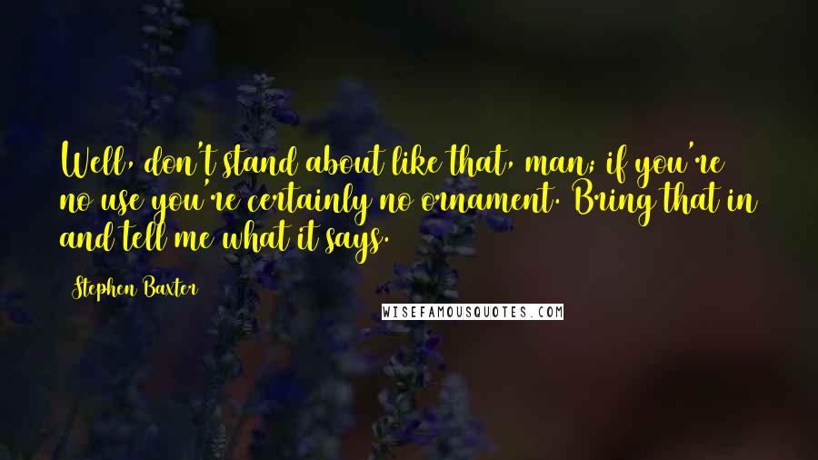 Stephen Baxter Quotes: Well, don't stand about like that, man; if you're no use you're certainly no ornament. Bring that in and tell me what it says.