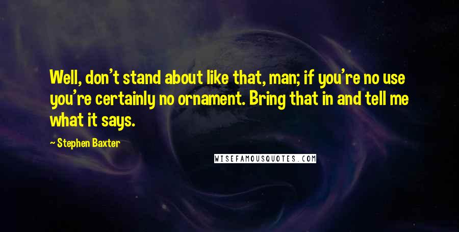 Stephen Baxter Quotes: Well, don't stand about like that, man; if you're no use you're certainly no ornament. Bring that in and tell me what it says.