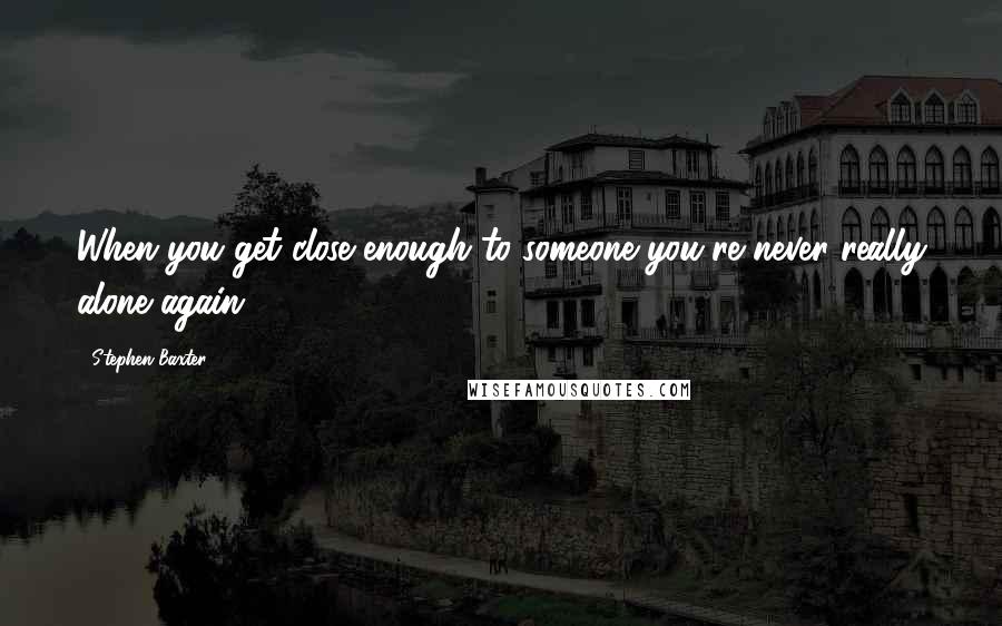 Stephen Baxter Quotes: When you get close enough to someone you're never really alone again.