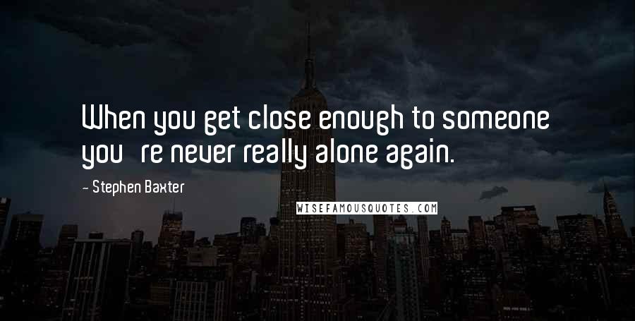 Stephen Baxter Quotes: When you get close enough to someone you're never really alone again.