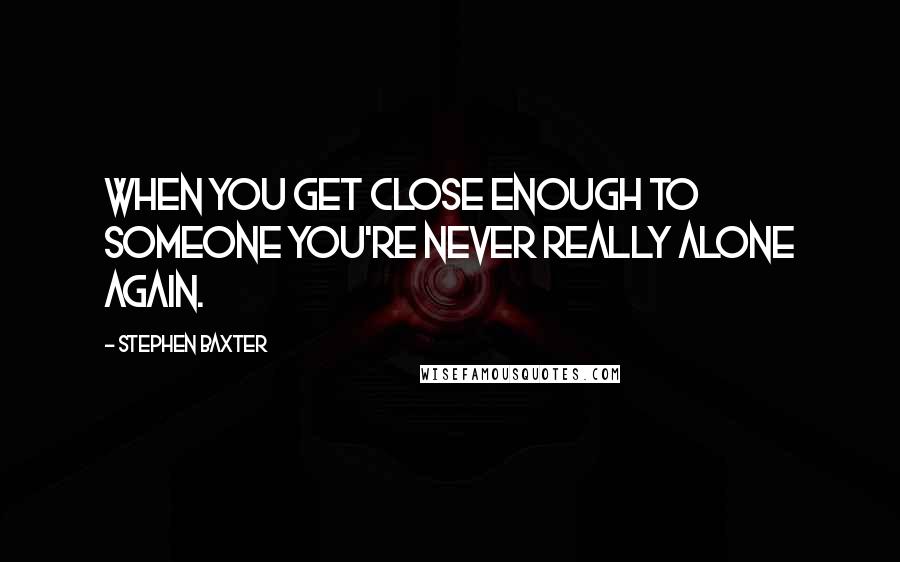 Stephen Baxter Quotes: When you get close enough to someone you're never really alone again.