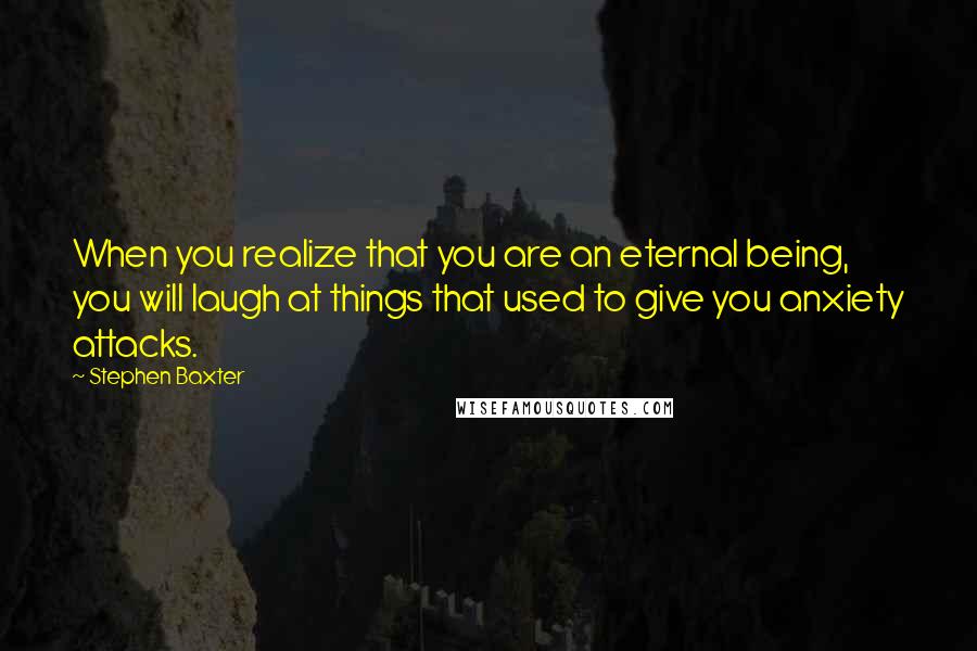 Stephen Baxter Quotes: When you realize that you are an eternal being, you will laugh at things that used to give you anxiety attacks.