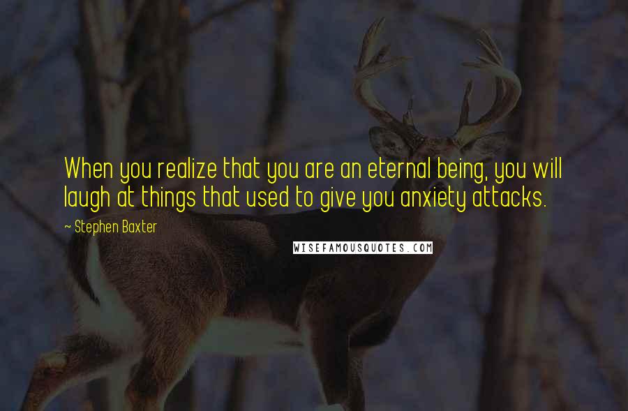 Stephen Baxter Quotes: When you realize that you are an eternal being, you will laugh at things that used to give you anxiety attacks.