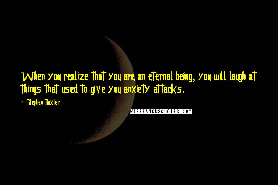 Stephen Baxter Quotes: When you realize that you are an eternal being, you will laugh at things that used to give you anxiety attacks.