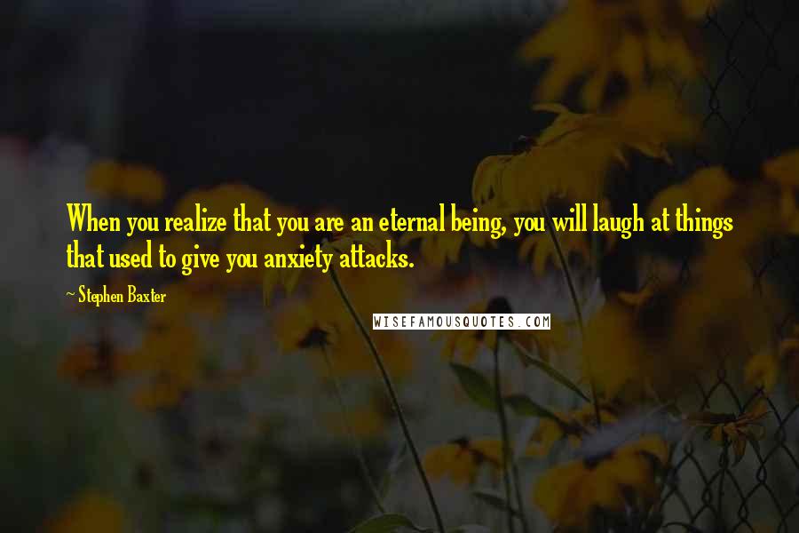 Stephen Baxter Quotes: When you realize that you are an eternal being, you will laugh at things that used to give you anxiety attacks.