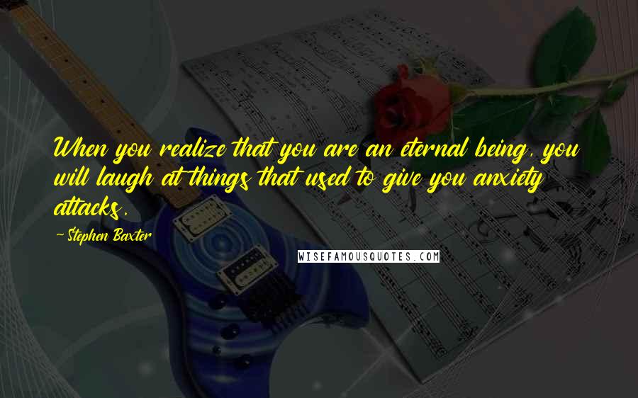 Stephen Baxter Quotes: When you realize that you are an eternal being, you will laugh at things that used to give you anxiety attacks.