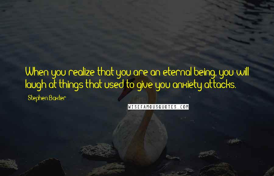 Stephen Baxter Quotes: When you realize that you are an eternal being, you will laugh at things that used to give you anxiety attacks.