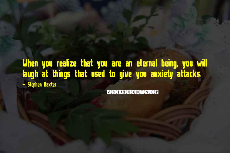 Stephen Baxter Quotes: When you realize that you are an eternal being, you will laugh at things that used to give you anxiety attacks.