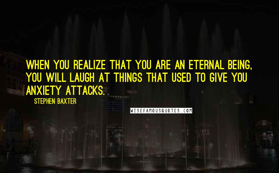 Stephen Baxter Quotes: When you realize that you are an eternal being, you will laugh at things that used to give you anxiety attacks.