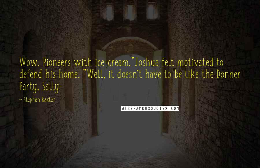 Stephen Baxter Quotes: Wow. Pioneers with ice-cream."Joshua felt motivated to defend his home. "Well, it doesn't have to be like the Donner Party, Sally-