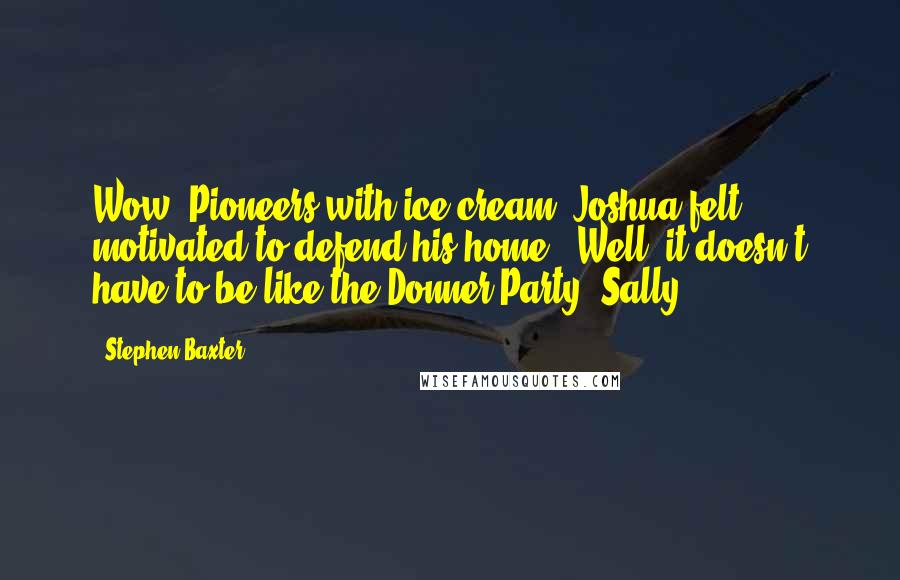 Stephen Baxter Quotes: Wow. Pioneers with ice-cream."Joshua felt motivated to defend his home. "Well, it doesn't have to be like the Donner Party, Sally-
