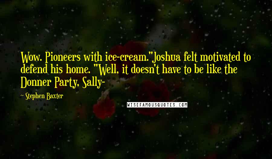 Stephen Baxter Quotes: Wow. Pioneers with ice-cream."Joshua felt motivated to defend his home. "Well, it doesn't have to be like the Donner Party, Sally-