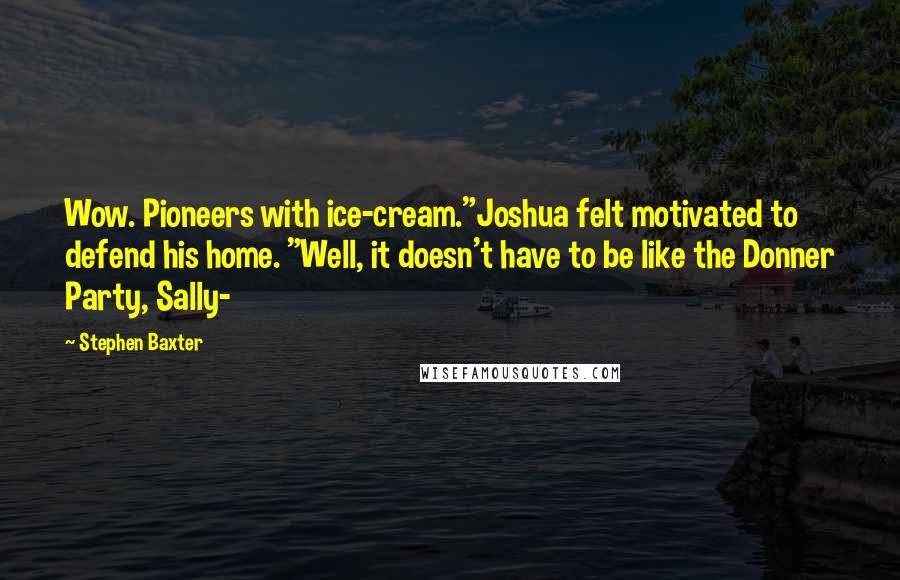 Stephen Baxter Quotes: Wow. Pioneers with ice-cream."Joshua felt motivated to defend his home. "Well, it doesn't have to be like the Donner Party, Sally-