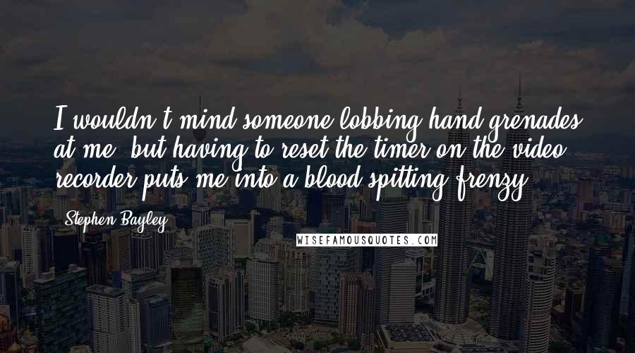 Stephen Bayley Quotes: I wouldn't mind someone lobbing hand grenades at me, but having to reset the timer on the video recorder puts me into a blood-spitting frenzy.