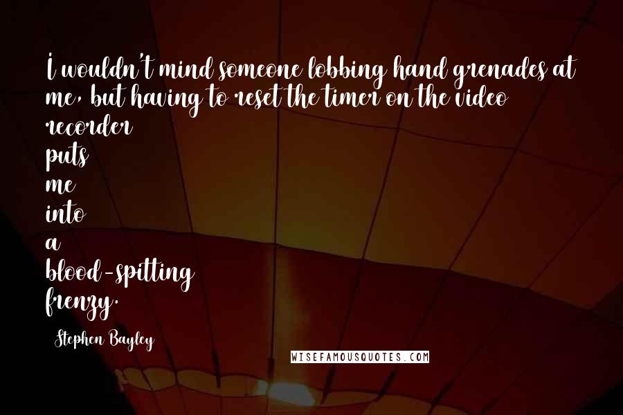 Stephen Bayley Quotes: I wouldn't mind someone lobbing hand grenades at me, but having to reset the timer on the video recorder puts me into a blood-spitting frenzy.