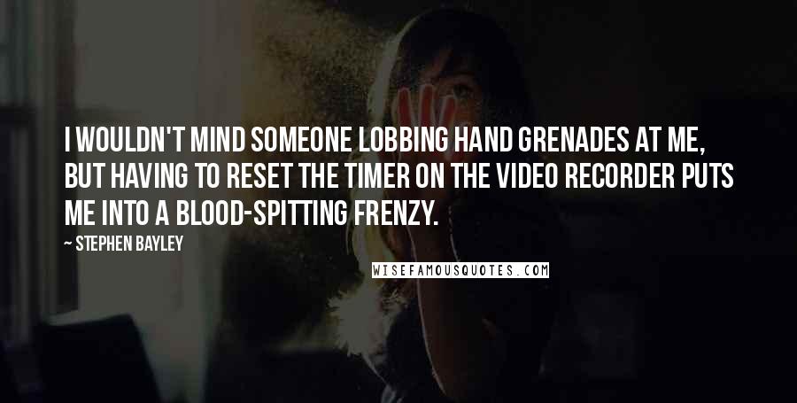 Stephen Bayley Quotes: I wouldn't mind someone lobbing hand grenades at me, but having to reset the timer on the video recorder puts me into a blood-spitting frenzy.