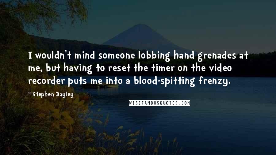 Stephen Bayley Quotes: I wouldn't mind someone lobbing hand grenades at me, but having to reset the timer on the video recorder puts me into a blood-spitting frenzy.