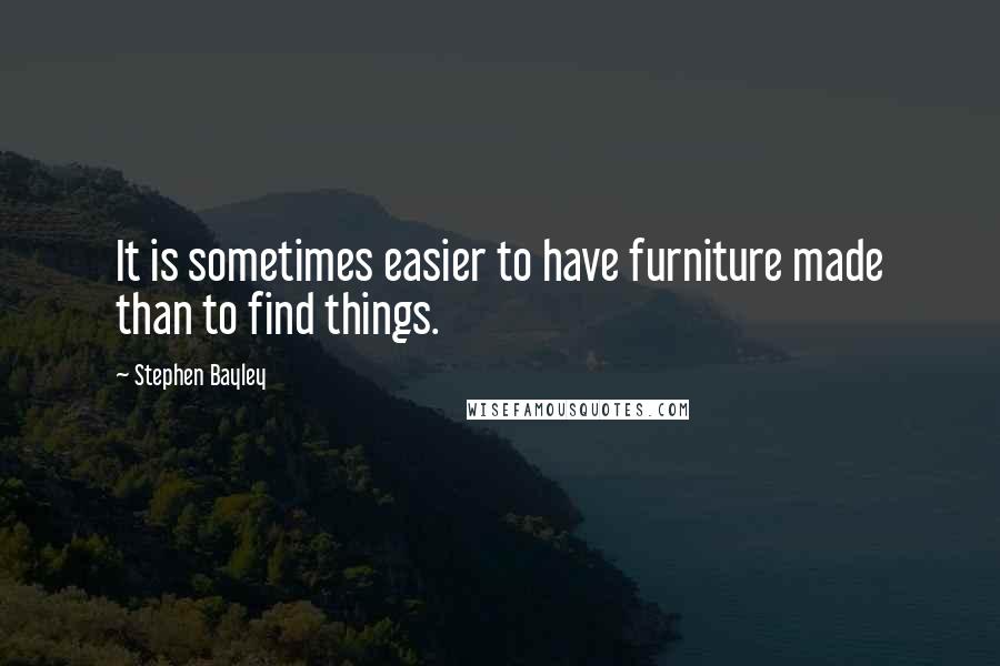 Stephen Bayley Quotes: It is sometimes easier to have furniture made than to find things.