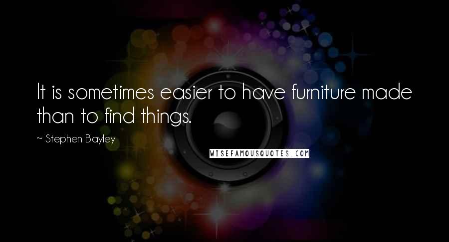 Stephen Bayley Quotes: It is sometimes easier to have furniture made than to find things.