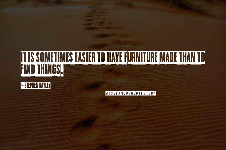 Stephen Bayley Quotes: It is sometimes easier to have furniture made than to find things.