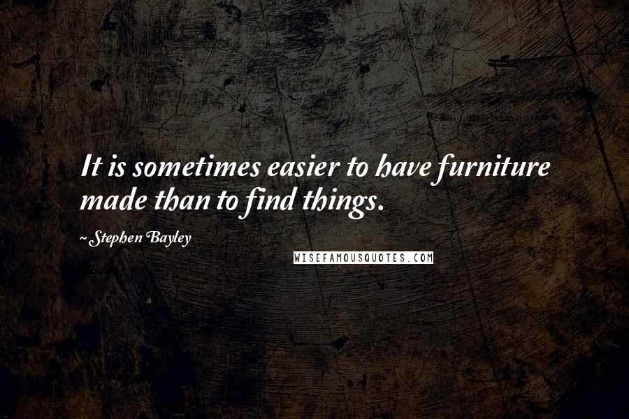 Stephen Bayley Quotes: It is sometimes easier to have furniture made than to find things.