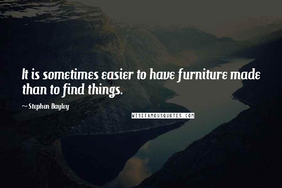 Stephen Bayley Quotes: It is sometimes easier to have furniture made than to find things.