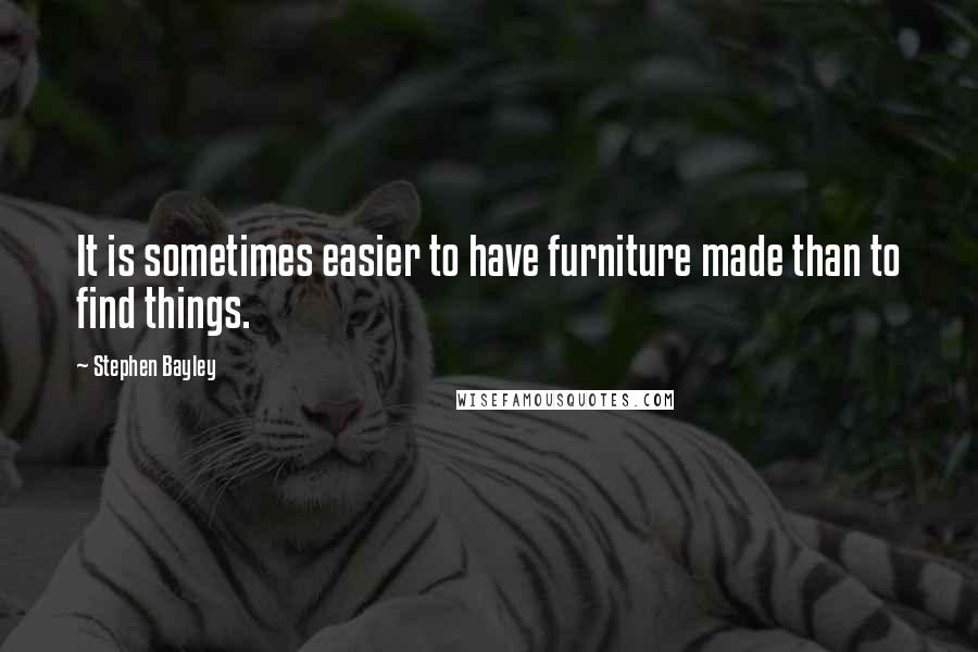 Stephen Bayley Quotes: It is sometimes easier to have furniture made than to find things.