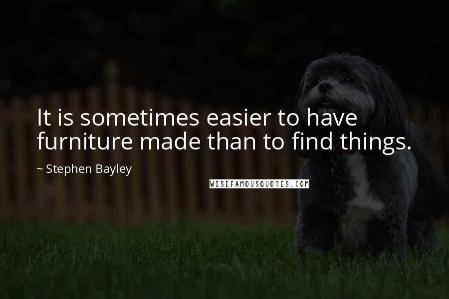 Stephen Bayley Quotes: It is sometimes easier to have furniture made than to find things.