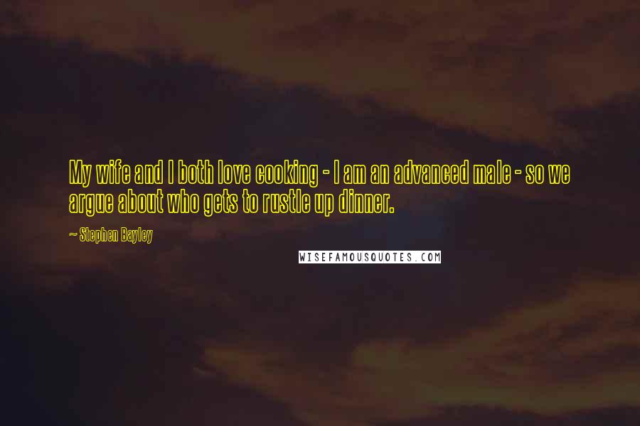 Stephen Bayley Quotes: My wife and I both love cooking - I am an advanced male - so we argue about who gets to rustle up dinner.