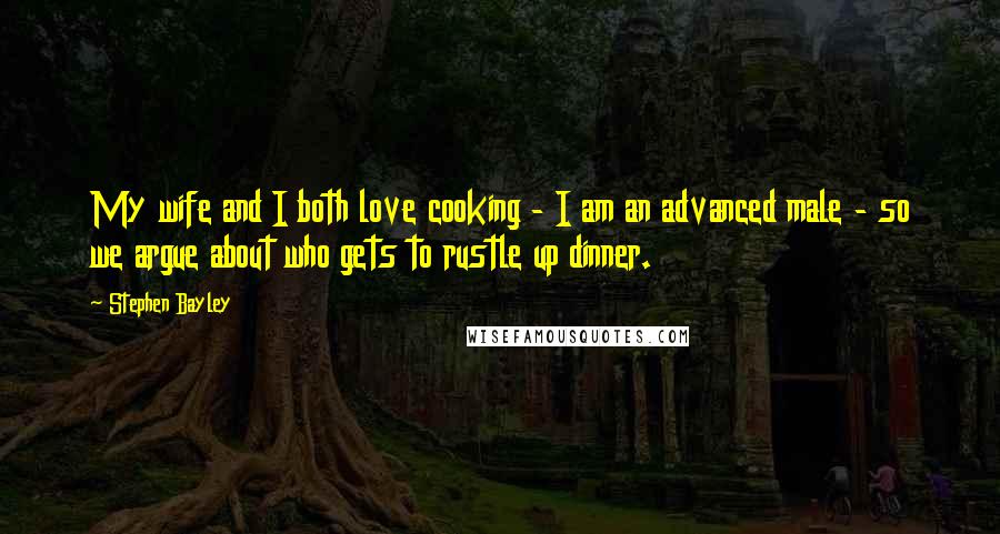 Stephen Bayley Quotes: My wife and I both love cooking - I am an advanced male - so we argue about who gets to rustle up dinner.