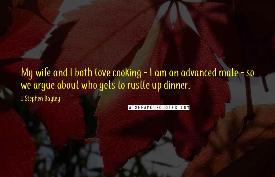 Stephen Bayley Quotes: My wife and I both love cooking - I am an advanced male - so we argue about who gets to rustle up dinner.