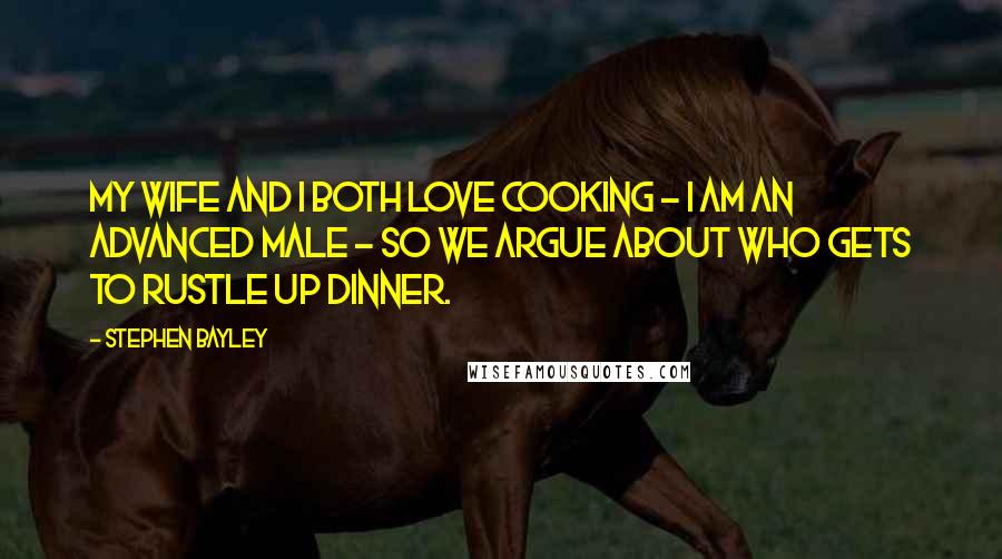 Stephen Bayley Quotes: My wife and I both love cooking - I am an advanced male - so we argue about who gets to rustle up dinner.