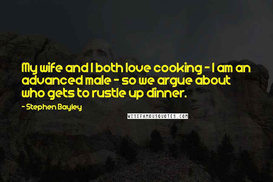 Stephen Bayley Quotes: My wife and I both love cooking - I am an advanced male - so we argue about who gets to rustle up dinner.