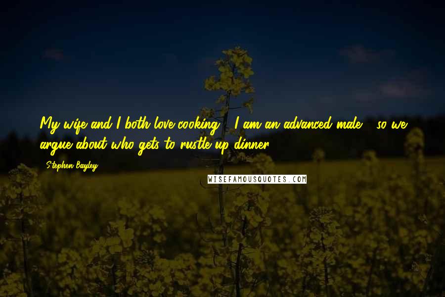 Stephen Bayley Quotes: My wife and I both love cooking - I am an advanced male - so we argue about who gets to rustle up dinner.