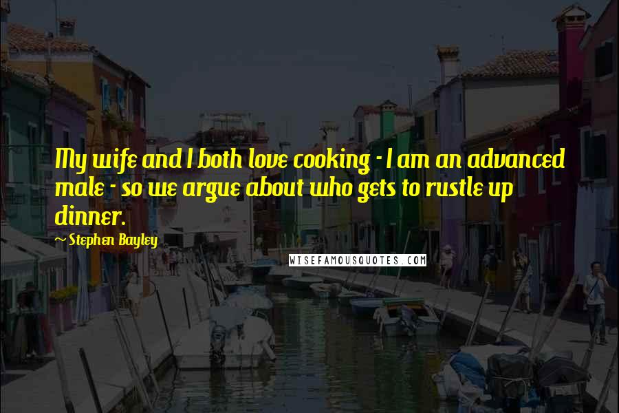 Stephen Bayley Quotes: My wife and I both love cooking - I am an advanced male - so we argue about who gets to rustle up dinner.