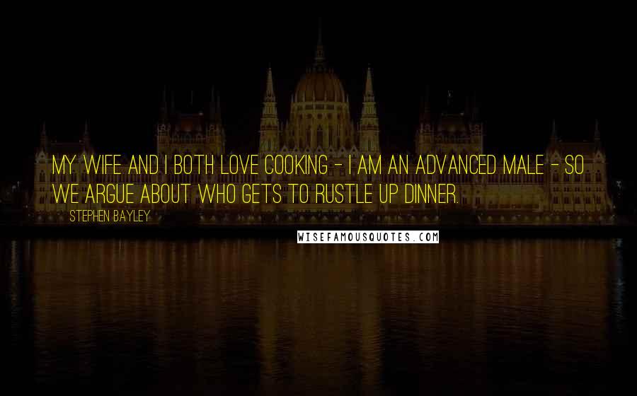 Stephen Bayley Quotes: My wife and I both love cooking - I am an advanced male - so we argue about who gets to rustle up dinner.