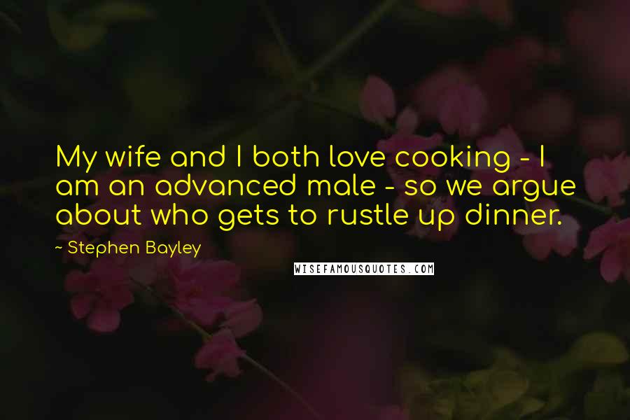 Stephen Bayley Quotes: My wife and I both love cooking - I am an advanced male - so we argue about who gets to rustle up dinner.