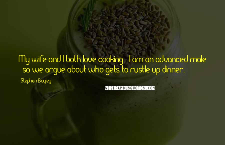 Stephen Bayley Quotes: My wife and I both love cooking - I am an advanced male - so we argue about who gets to rustle up dinner.