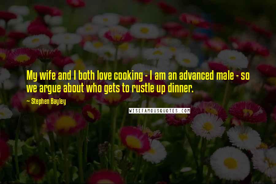 Stephen Bayley Quotes: My wife and I both love cooking - I am an advanced male - so we argue about who gets to rustle up dinner.